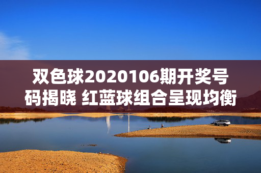 双色球2020106期开奖号码揭晓 红蓝球组合呈现均衡分布特征，双色球2020106期开奖号码揭晓 红蓝球组合均衡分布
