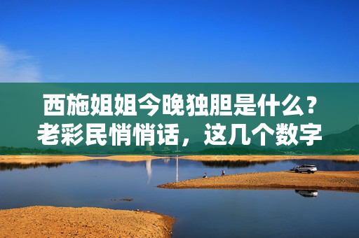 西施姐姐今晚独胆是什么?老彩民悄悄话,这几个数字藏着信号!