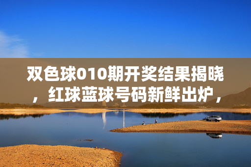 双色球010期开奖结果揭晓，红球蓝球号码新鲜出炉，奖池累积至9.78亿元，双色球010期开奖结果揭晓 红球蓝球号码出炉 奖池累积9.78亿元