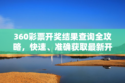 360彩票开奖结果查询全攻略，快速、准确获取最新开奖信息，360彩票开奖结果查询全攻略