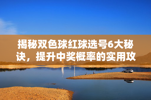 揭秘双色球红球选号6大秘诀,提升中奖概率的实用攻略,揭秘双色球红球选号6大秘诀,提升中奖概率实用攻略