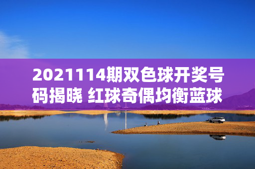 2021114期双色球开奖号码揭晓 红球奇偶均衡蓝球偶数登场，2021114期双色球开奖，红球奇偶均衡 蓝球偶数登场