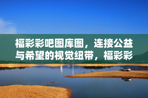 福彩彩吧图库图，连接公益与希望的视觉纽带，福彩彩吧图库图，公益与希望的视觉纽带