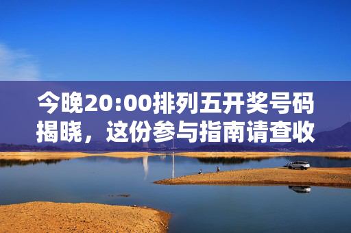 今晚20:00排列五开奖号码揭晓，这份参与指南请查收！今晚20:00排列五开奖号码揭晓！参与指南请查收
