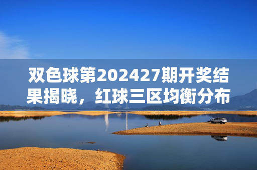 双色球第202427期开奖结果揭晓,红球三区均衡分布,蓝球冷号回补,双色球第202427期开奖结果,红球三区均衡分布,蓝球冷号回补