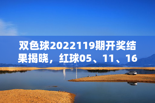 双色球2022119期开奖结果揭晓,红球05、11、16、22、28、31 蓝球09,全国揽5注一等奖,双色球2022119期开奖结果揭晓,红球05、11、16、22、28、31 蓝球09 全国揽5注一等奖