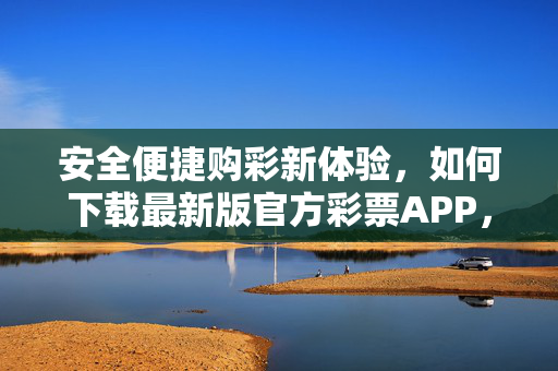 安全便捷购彩新体验，如何下载最新版官方彩票APP，安全便捷购彩新体验，如何下载最新版官方APP