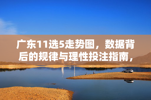 广东11选5走势图，数据背后的规律与理性投注指南，广东11选5走势图，数据规律与理性投注指南