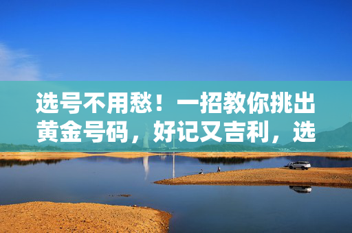 选号不用愁！一招教你挑出黄金号码，好记又吉利，选号不用愁！一招教你挑出好记又吉利的黄金号