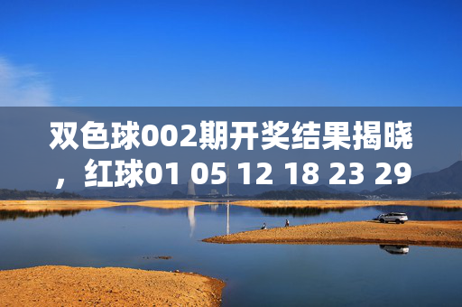 双色球002期开奖结果揭晓，红球01 05 12 18 23 29 蓝球07 奖池滚存至3.28亿元，双色球002期开奖结果揭晓，红球01 05 12 18 23 29 蓝球07 奖池滚存3.28亿元