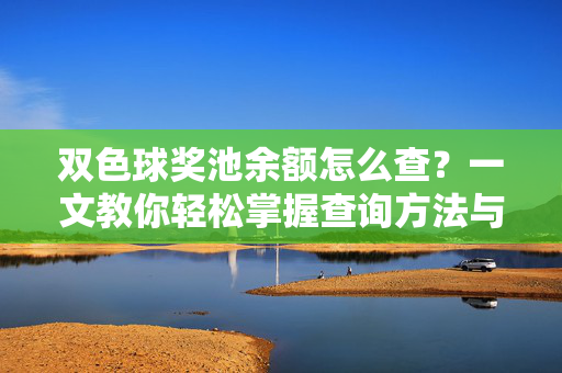 双色球奖池余额怎么查？一文教你轻松掌握查询方法与技巧，双色球奖池余额查询方法与技巧