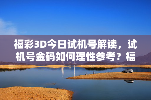 福彩3D今日试机号解读，试机号金码如何理性参考？福彩3D今日试机号解读，金码理性参考