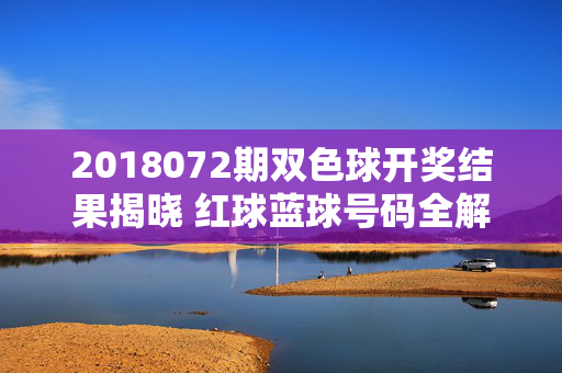 2018072期双色球开奖结果揭晓 红球蓝球号码全解析,2018072期双色球开奖结果揭晓 红球蓝球号码全解析