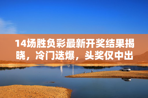 14场胜负彩最新开奖结果揭晓，冷门迭爆，头奖仅中出4注单注奖金98万