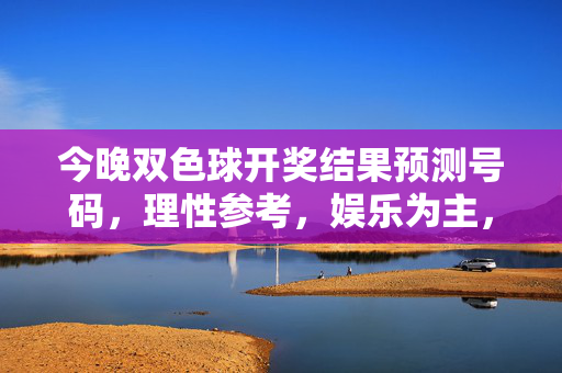 今晚双色球开奖结果预测号码，理性参考，娱乐为主，今晚双色球预测号码，理性参考，娱乐为主