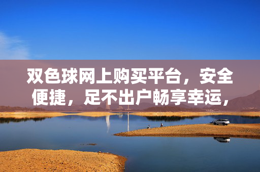 双色球网上购买平台,安全便捷,足不出户畅享幸运,双色球网上购买平台,安全便捷,足不出户畅享幸运