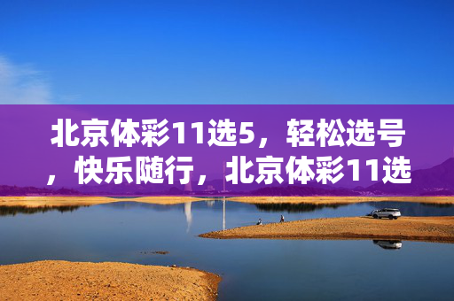 北京体彩11选5,轻松选号,快乐随行,北京体彩11选5,轻松选号,快乐随行