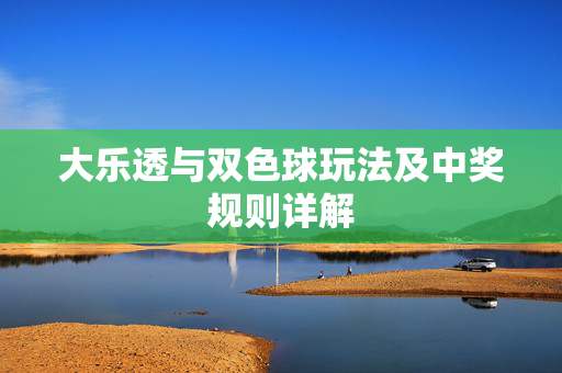 大乐透与双色球玩法及中奖规则详解