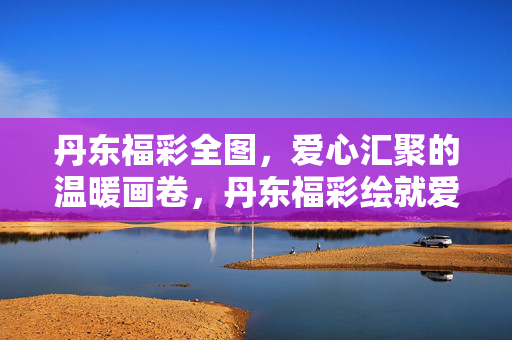丹东福彩全图,爱心汇聚的温暖画卷,丹东福彩绘就爱心温暖画卷