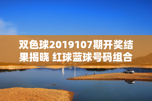 双色球2019107期开奖结果揭晓 红球蓝球号码组合及奖池动态，双色球2019107期开奖结果揭晓，红球蓝球号码组合及奖池动态