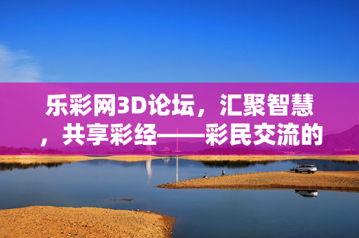 乐彩网3D论坛，汇聚智慧，共享彩经——彩民交流的温馨家园，乐彩网3D论坛，汇聚智慧共享彩经的彩民温馨家园