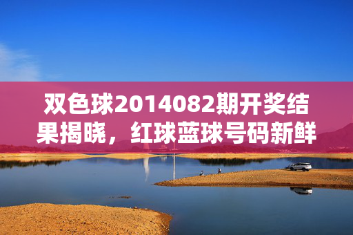 双色球2014082期开奖结果揭晓，红球蓝球号码新鲜出炉，双色球2014082期开奖结果，红球蓝球号码出炉