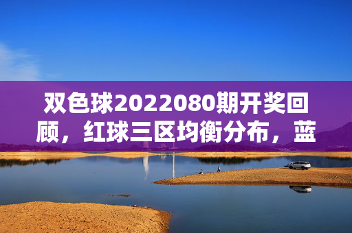 双色球2022080期开奖回顾，红球三区均衡分布，蓝球奇号回补