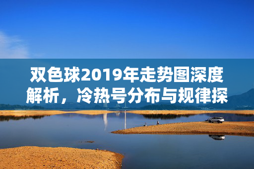 双色球2019年走势图深度解析，冷热号分布与规律探寻，双色球2019年走势图深度解析，冷热号分布与规律探寻