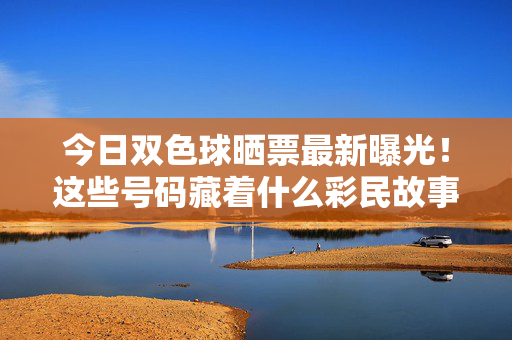 今日双色球晒票最新曝光！这些号码藏着什么彩民故事？今日双色球晒票最新曝光，彩民故事藏于号码