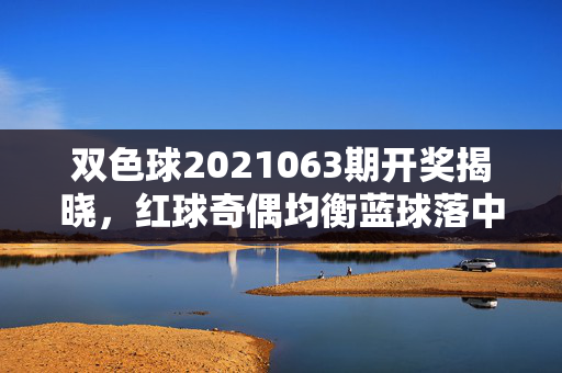 双色球2021063期开奖揭晓，红球奇偶均衡蓝球落中号，奖池滚存10.18亿，双色球2021063期开奖，红球奇偶均衡蓝球中号 奖池滚存10.18亿