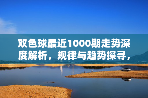 双色球最近1000期走势深度解析，规律与趋势探寻，双色球最近1000期走势规律与趋势深度解析