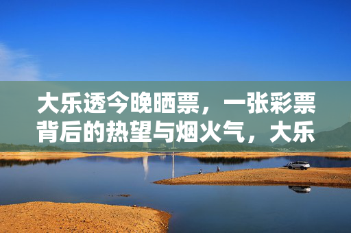 大乐透今晚晒票，一张彩票背后的热望与烟火气，大乐透晒票，一张彩票的热望与烟火气
