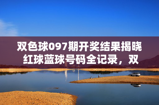 双色球097期开奖结果揭晓 红球蓝球号码全记录,双色球097期开奖结果揭晓 红蓝球号码全记录