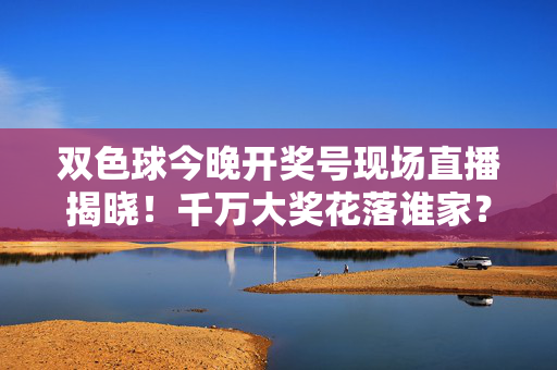 双色球今晚开奖号现场直播揭晓!千万大奖花落谁家?双色球今晚开奖现场直播 千万大奖花落谁家