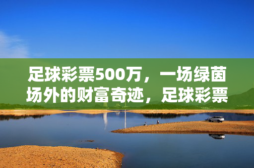 足球彩票500万,一场绿茵场外的财富奇迹,足球彩票500万,绿茵场外的财富奇迹