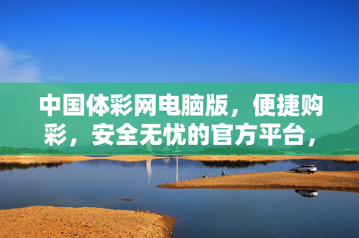 中国体彩网电脑版，便捷购彩，安全无忧的官方平台，中国体彩网电脑版，官方便捷安全购彩平台