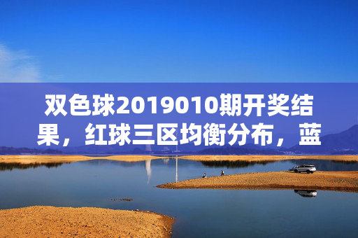 双色球2019010期开奖结果，红球三区均衡分布，蓝球奇号小号开出，双色球2019010期开奖，红球三区均衡 蓝球奇号小号
