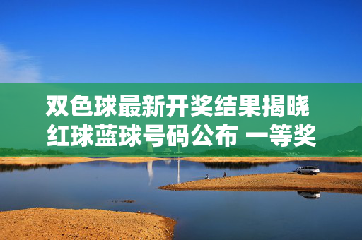 双色球最新开奖结果揭晓 红球蓝球号码公布 一等奖花落多地,双色球最新开奖结果,红球蓝球号码公布 一等奖花落多地