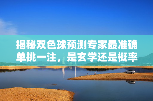揭秘双色球预测专家最准确单挑一注,是玄学还是概率博弈?揭秘双色球预测专家最准确单挑一注,玄学还是概率博弈?