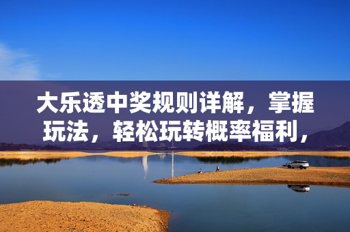 大乐透中奖规则详解,掌握玩法,轻松玩转概率福利,大乐透中奖规则详解,掌握玩法,轻松玩转概率福利