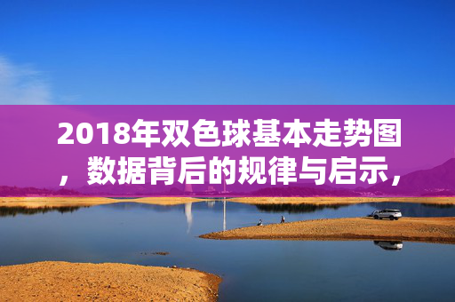2018年双色球基本走势图，数据背后的规律与启示，2018双色球走势图，数据背后的规律与启示