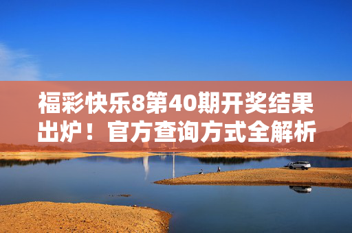 福彩快乐8第40期开奖结果出炉！官方查询方式全解析，福彩快乐8第40期开奖结果出炉 官方查询方式全解析