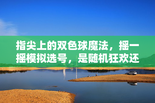 指尖上的双色球魔法，摇一摇模拟选号，是随机狂欢还是心理慰藉？摇一摇选号，随机狂欢还是心理慰藉？