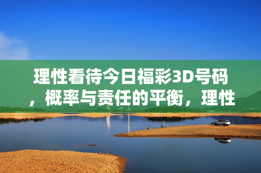 理性看待今日福彩3D号码，概率与责任的平衡，理性看待福彩3D号码，概率与责任的平衡