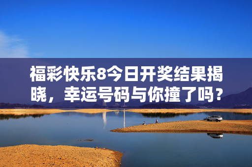福彩快乐8今日开奖结果揭晓，幸运号码与你撞了吗？福彩快乐8今日开奖结果揭晓，幸运号码与你撞了吗？