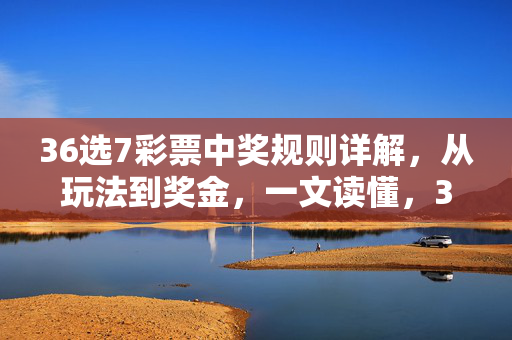 36选7彩票中奖规则详解，从玩法到奖金，一文读懂，36选7彩票中奖规则详解，玩法、奖金全解析
