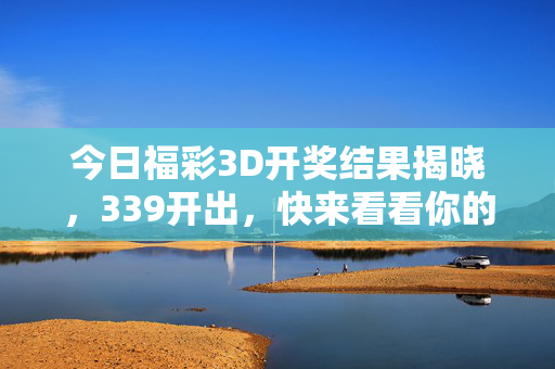 今日福彩3D开奖结果揭晓，339开出，快来看看你的号码中奖了吗？今日福彩3D开奖结果339揭晓 你的号码中奖了吗？