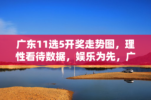 广东11选5开奖走势图，理性看待数据，娱乐为先，广东11选5走势图，理性数据，娱乐为先