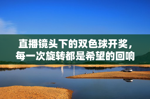直播镜头下的双色球开奖，每一次旋转都是希望的回响，直播双色球开奖，旋转是希望的回响