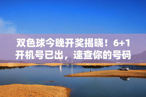 双色球今晚开奖揭晓！6+1开机号已出，速查你的号码是否中奖？双色球今晚开奖！6+1开机号已出，速查中奖！